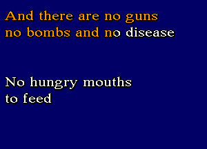 And there are no guns
no bombs and no disease

No hungry mouths
to feed