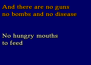 And there are no guns
no bombs and no disease

No hungry mouths
to feed