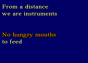 From a distance
we are instruments

No hungry mouths
to feed