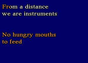 From a distance
we are instruments

No hungry mouths
to feed