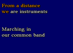 From a distance
we are instruments

Marching in
our common band