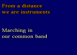 From a distance
we are instruments

Marching in
our common band