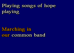 Playing songs of hope
playing

Marching in
our common band