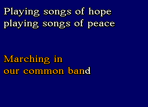 Playing songs of hope
playing songs of peace

Marching in
our common band