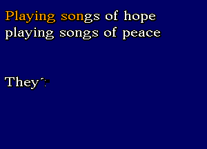 Playing songs of hope
playing songs of peace

They'