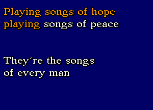 Playing songs of hope
playing songs of peace

They're the songs
of every man