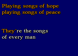 Playing songs of hope
playing songs of peace

They're the songs
of every man