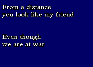 From a distance
you look like my friend

Even though
we are at war