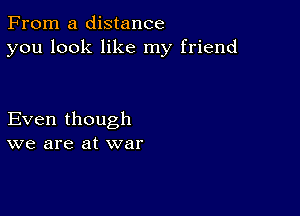 From a distance
you look like my friend

Even though
we are at war