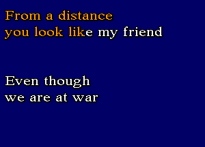 From a distance
you look like my friend

Even though
we are at war