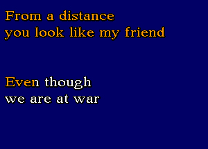 From a distance
you look like my friend

Even though
we are at war