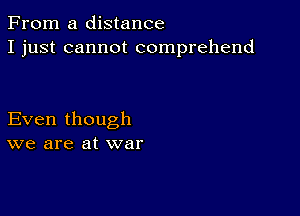 From a distance
I just cannot comprehend

Even though
we are at war