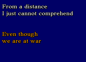 From a distance
I just cannot comprehend

Even though
we are at war