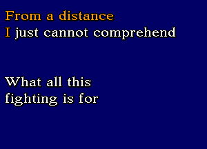 From a distance
I just cannot comprehend

XVhat all this
fighting is for