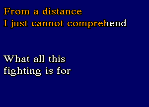 From a distance
I just cannot comprehend

XVhat all this
fighting is for