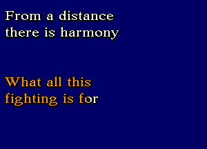 From a distance
there is harmony

XVhat all this
fighting is for