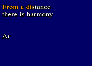 From a distance
there is harmony