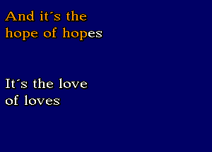 And it's the
hope of hopes

Ifs the love
ofloves