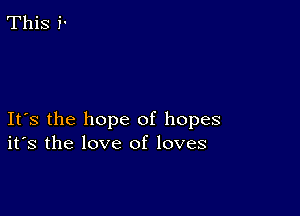 This i'

Ifs the hope of hopes
ifs the love of loves