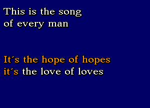 This is the song
of every man

Its the hope of hopes
its the love of loves