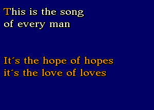 This is the song
of every man

Its the hope of hopes
its the love of loves