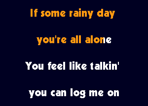 If some rainy day

you're all alone

You feel like talkin'

you can log me on