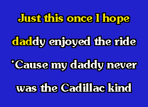 Just this once I hope
daddy enjoyed the ride
'Cause my daddy never

was the Cadillac kind