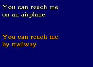 You can reach me
on an airplane

You can reach me
by trailway