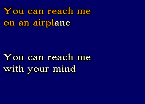 You can reach me
on an airplane

You can reach me
With your mind