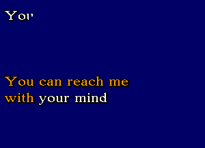 You can reach me
With your mind