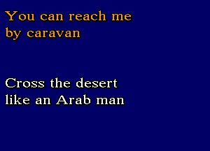 You can reach me
by caravan

Cross the desert
like an Arab man