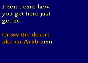 I don't care how

you get here just
get he

Cross the desert
like an Arab man