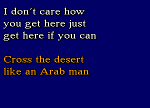 I don't care how
you get here just
get here if you can

Cross the desert
like an Arab man