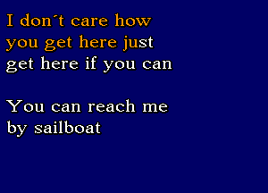 I don't care how
you get here just
get here if you can

You can reach me
by sailboat