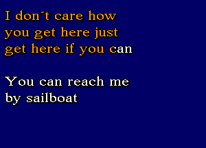 I don't care how
you get here just
get here if you can

You can reach me
by sailboat