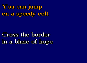 You can jump
on a Speedy colt

Cross the border
in a blaze of hope