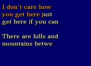 I don't care how
you get here just
get here if you can

There are hills and
mountains betwe