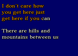 I don't care how
you get here just
get here if you can

There are hills and
mountains between us