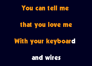 You can tell me

that you love me

With your keyboard

and wires
