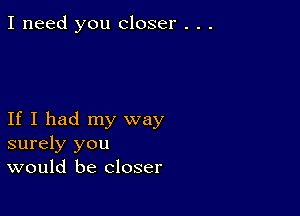 I need you closer . . .

If I had my way
surely you
would be closer