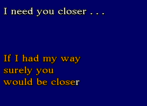 I need you closer . . .

If I had my way
surely you
would be closer