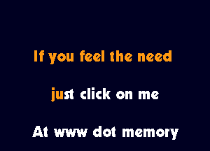 If you feel the need

iust click on me

A! w dot memory
