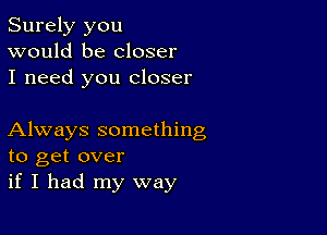 Surely you
would be closer
I need you closer

Always something
to get over
if I had my way