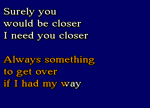 Surely you
would be closer
I need you closer

Always something
to get over
if I had my way