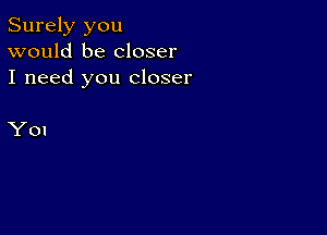 Surely you
would be closer
I need you closer

You