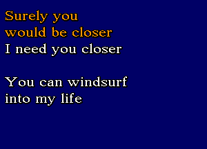 Surely you
would be closer
I need you closer

You can Windsurf
into my life