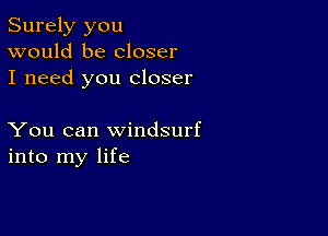 Surely you
would be closer
I need you closer

You can Windsurf
into my life