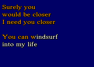 Surely you
would be closer
I need you closer

You can Windsurf
into my life