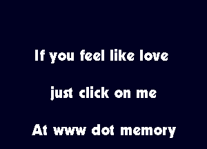 If you feel like love

iust click on me

At www dot memory