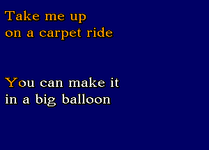 Take me up
on a carpet ride

You can make it
in a big balloon